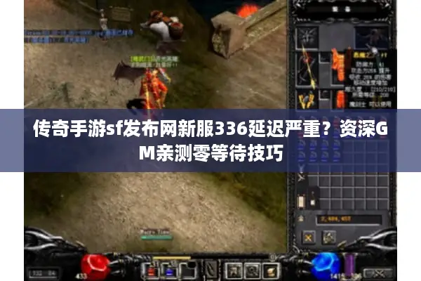 传奇手游sf发布网新服336延迟严重？资深GM亲测零等待技巧