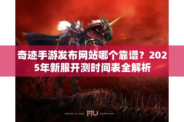 奇迹手游发布网站哪个靠谱？2025年新服开测时间表全解析