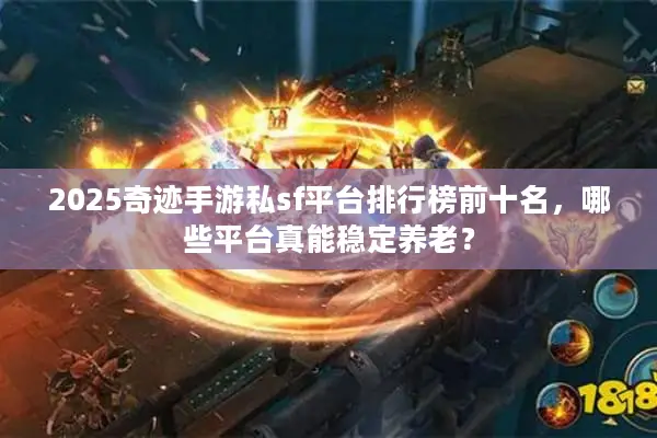 2025奇迹手游私sf平台排行榜前十名,哪些平台真能稳定养老? 2025奇迹手游私sf平台排行榜前十名,哪些平台真能稳定养老?