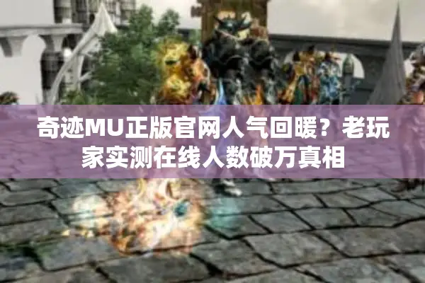 奇迹MU正版官网人气回暖？老玩家实测在线人数破万真相