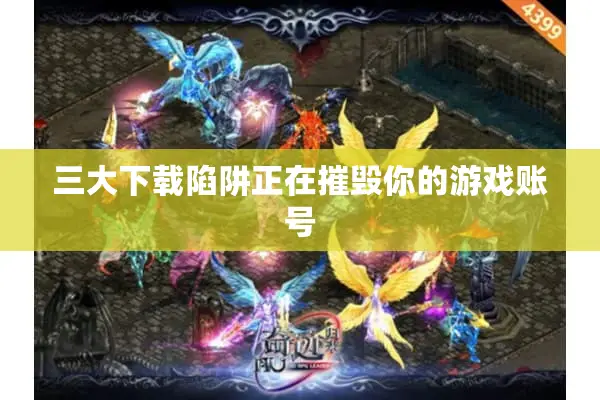 三大下载陷阱正在摧毁你的游戏账号