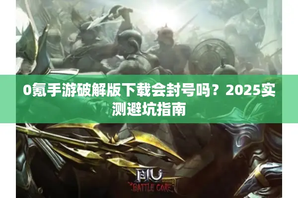 0氪手游破解版下载会封号吗？2025实测避坑指南