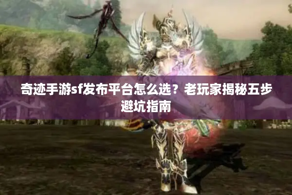 奇迹手游sf发布平台怎么选？老玩家揭秘五步避坑指南