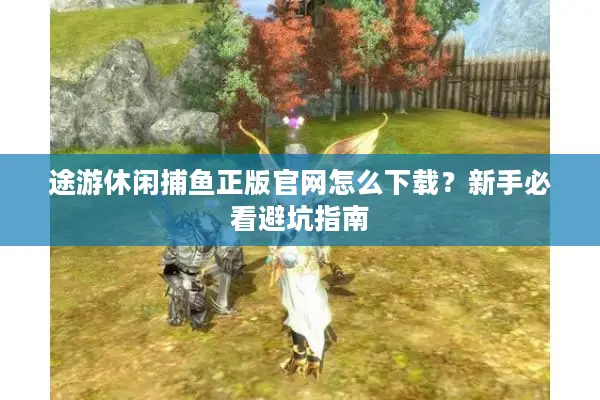 途游休闲捕鱼正版官网怎么下载？新手必看避坑指南