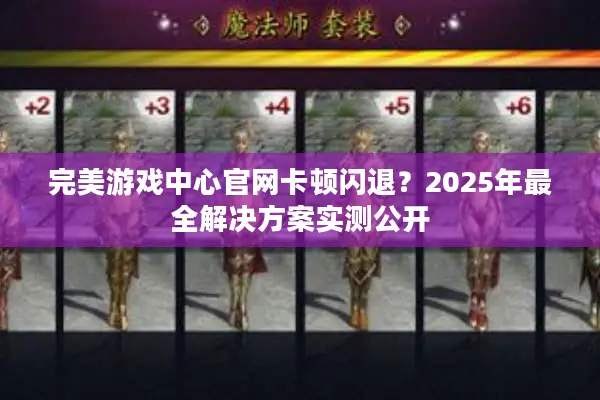 完美游戏中心官网卡顿闪退？2025年最全解决方案实测公开