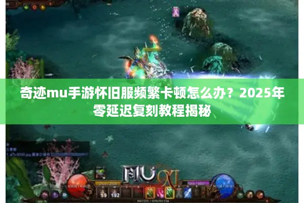 奇迹mu手游怀旧服频繁卡顿怎么办？2025年零延迟复刻教程揭秘