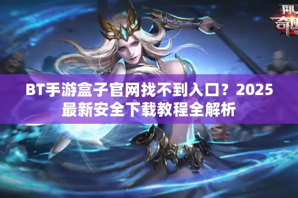 BT手游盒子官网找不到入口？2025最新安全下载教程全解析