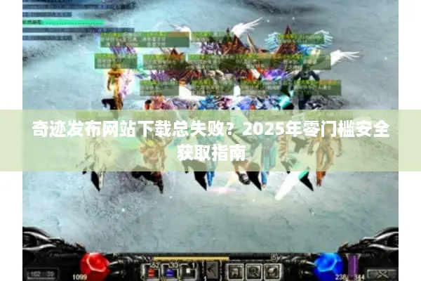 奇迹发布网站下载总失败？2025年零门槛安全获取指南