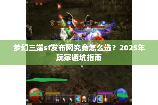 梦幻三端sf发布网究竟怎么选？2025年玩家避坑指南