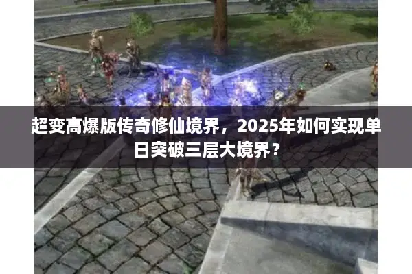 超变高爆版传奇修仙境界，2025年如何实现单日突破三层大境界？