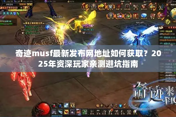 奇迹musf最新发布网地址如何获取？2025年资深玩家亲测避坑指南