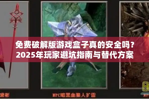 免费破解版游戏盒子真的安全吗？2025年玩家避坑指南与替代方案