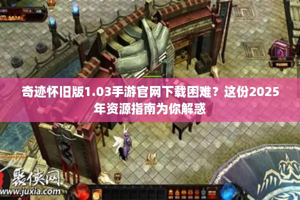 奇迹怀旧版1.03手游官网下载困难？这份2025年资源指南为你解惑