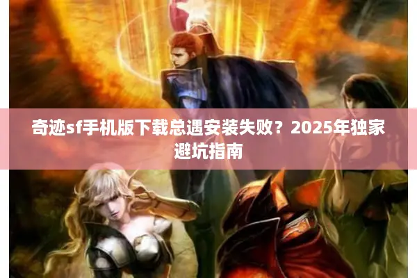 奇迹sf手机版下载总遇安装失败？2025年独家避坑指南