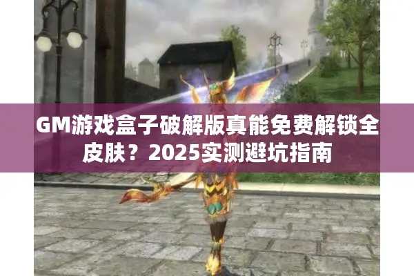 GM游戏盒子破解版真能免费解锁全皮肤？2025实测避坑指南