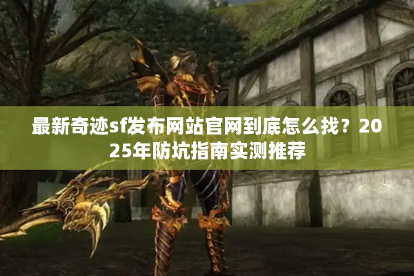 最新奇迹sf发布网站官网到底怎么找？2025年防坑指南实测推荐