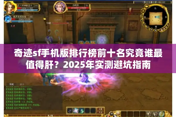 奇迹sf手机版排行榜前十名究竟谁最值得肝？2025年实测避坑指南