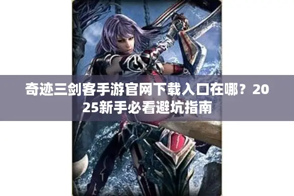 奇迹三剑客手游官网下载入口在哪？2025新手必看避坑指南