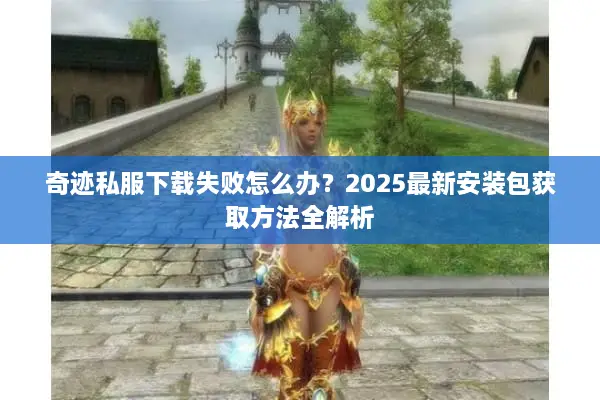 奇迹私服下载失败怎么办？2025最新安装包获取方法全解析