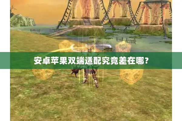 安卓苹果双端适配究竟差在哪? 安卓苹果双端适配究竟差在哪?
