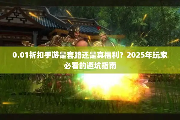 0.01折扣手游是套路还是真福利?2025年玩家必看的避坑指南 0.01折扣手游是套路还是真福利?2025年玩家必看的避坑指南