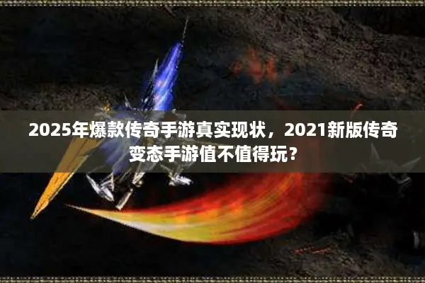 2025年爆款传奇手游真实现状，2021新版传奇变态手游值不值得玩？