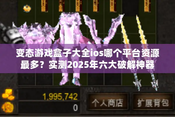 变态游戏盒子大全ios哪个平台资源最多？实测2025年六大破解神器