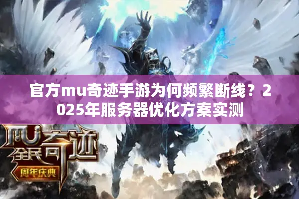 官方mu奇迹手游为何频繁断线？2025年服务器优化方案实测