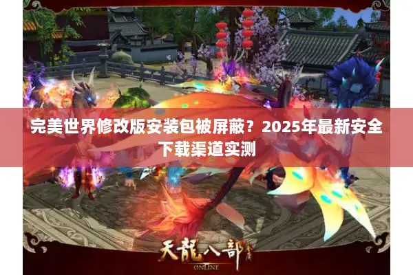 完美世界修改版安装包被屏蔽？2025年最新安全下载渠道实测