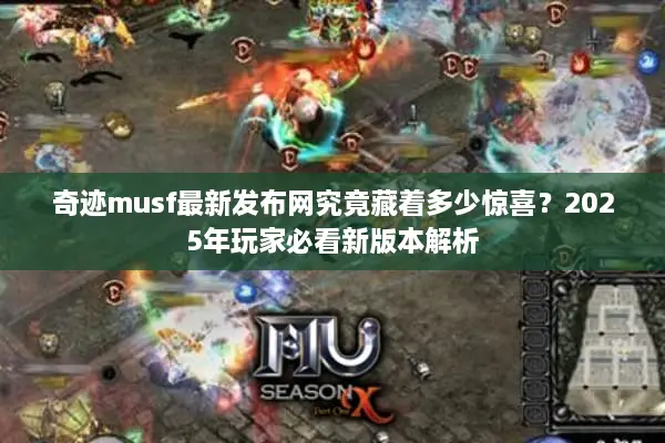 奇迹musf最新发布网究竟藏着多少惊喜？2025年玩家必看新版本解析