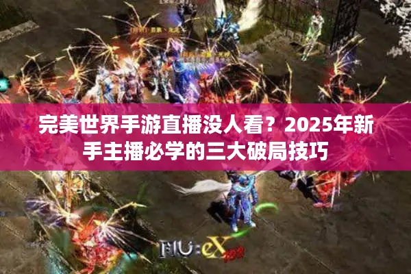 完美世界手游直播没人看？2025年新手主播必学的三大破局技巧