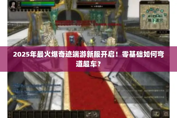 2025年最火爆奇迹端游新服开启！零基础如何弯道超车？