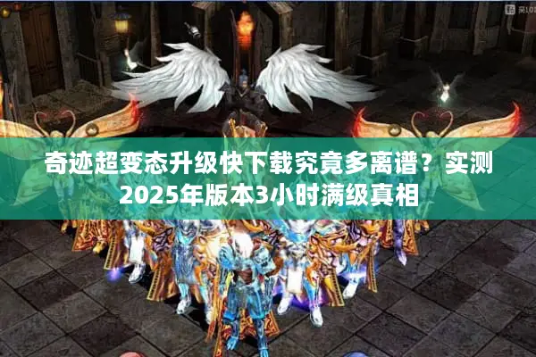奇迹超变态升级快下载究竟多离谱？实测2025年版本3小时满级真相
