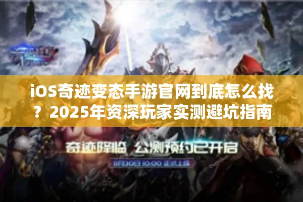 iOS奇迹变态手游官网到底怎么找？2025年资深玩家实测避坑指南