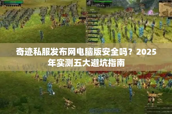 奇迹私服发布网电脑版安全吗？2025年实测五大避坑指南