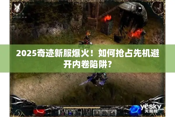 2025奇迹新服爆火！如何抢占先机避开内卷陷阱？