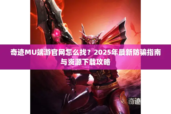 奇迹MU端游官网怎么找？2025年最新防骗指南与资源下载攻略