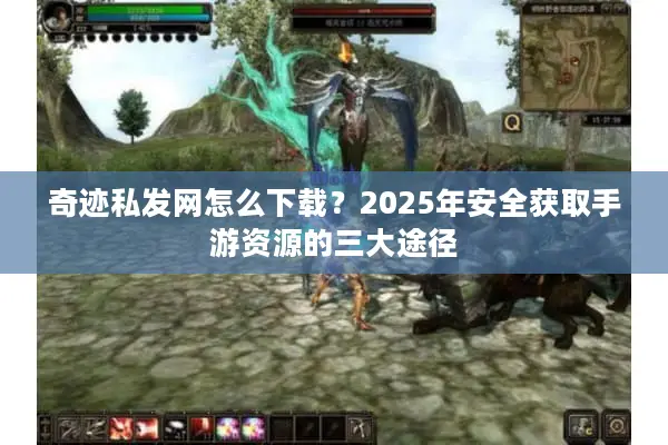 奇迹私发网怎么下载？2025年安全获取手游资源的三大途径