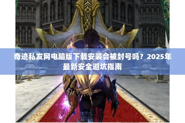 奇迹私发网电脑版下载安装会被封号吗？2025年最新安全避坑指南
