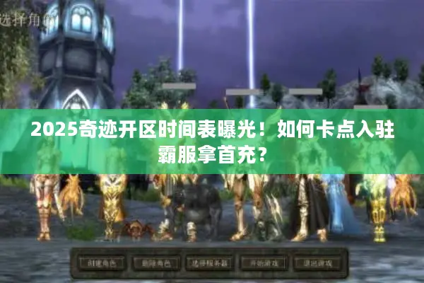 2025奇迹开区时间表曝光！如何卡点入驻霸服拿首充？