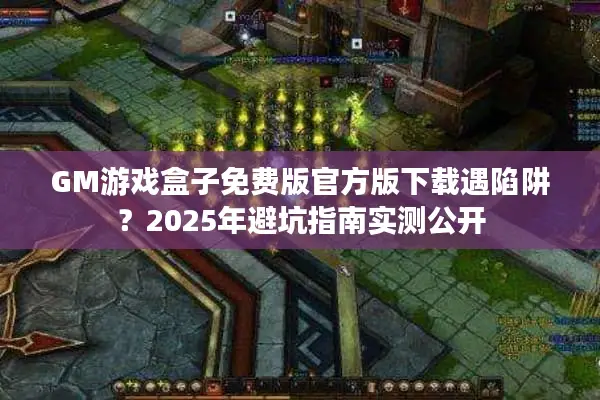 GM游戏盒子免费版官方版下载遇陷阱？2025年避坑指南实测公开