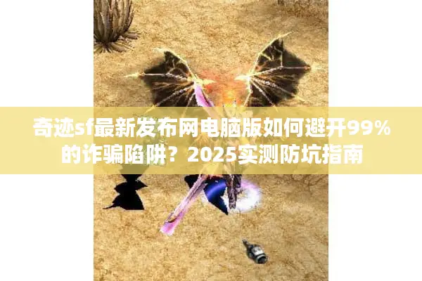 奇迹sf最新发布网电脑版如何避开99%的诈骗陷阱？2025实测防坑指南