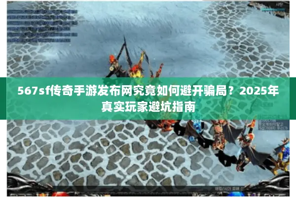 567sf传奇手游发布网究竟如何避开骗局？2025年真实玩家避坑指南