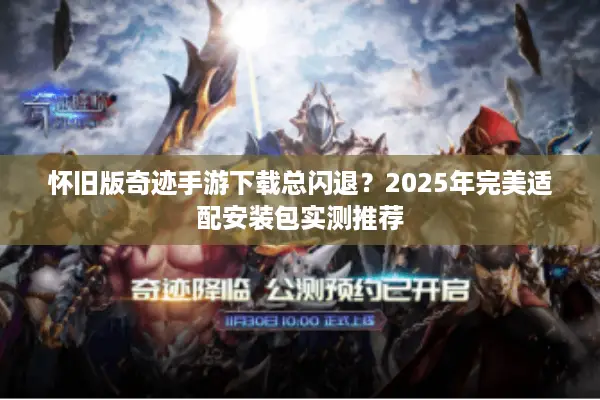怀旧版奇迹手游下载总闪退？2025年完美适配安装包实测推荐