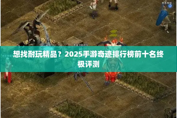 想找耐玩精品？2025手游奇迹排行榜前十名终极评测