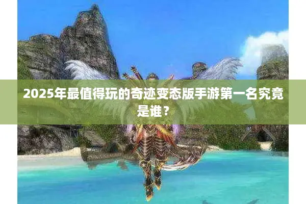 2025年最值得玩的奇迹变态版手游第一名究竟是谁？