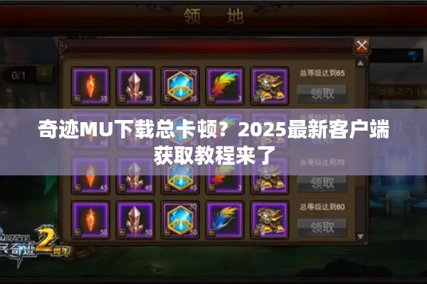 奇迹MU下载总卡顿？2025最新客户端获取教程来了