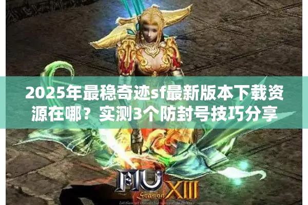 2025年最稳奇迹sf最新版本下载资源在哪？实测3个防封号技巧分享