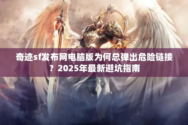 奇迹sf发布网电脑版为何总弹出危险链接？2025年最新避坑指南