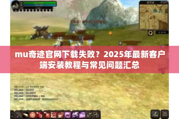 mu奇迹官网下载失败？2025年最新客户端安装教程与常见问题汇总